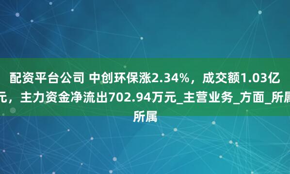 配资平台公司 中创环保涨2.34%，成交额1.03亿元，主力资金净流出702.94万元_主营业务_方面_所属