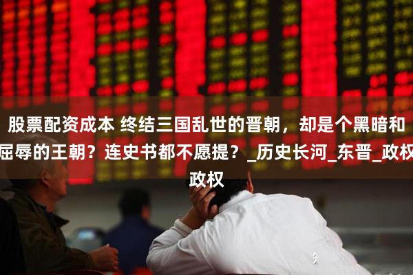 股票配资成本 终结三国乱世的晋朝，却是个黑暗和屈辱的王朝？连史书都不愿提？_历史长河_东晋_政权