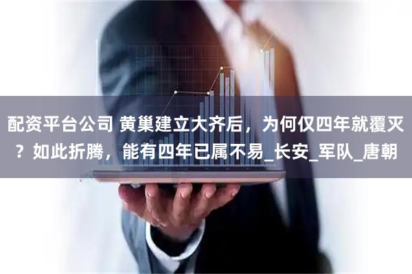 配资平台公司 黄巢建立大齐后，为何仅四年就覆灭？如此折腾，能有四年已属不易_长安_军队_唐朝