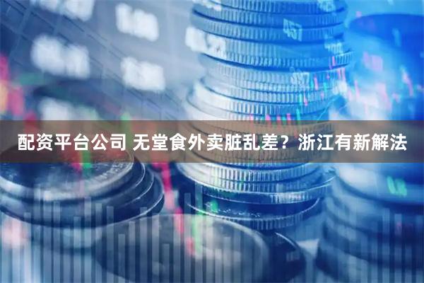 配资平台公司 无堂食外卖脏乱差？浙江有新解法