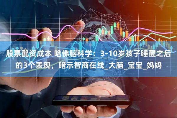 股票配资成本 哈佛脑科学：3-10岁孩子睡醒之后的3个表现，暗示智商在线_大脑_宝宝_妈妈