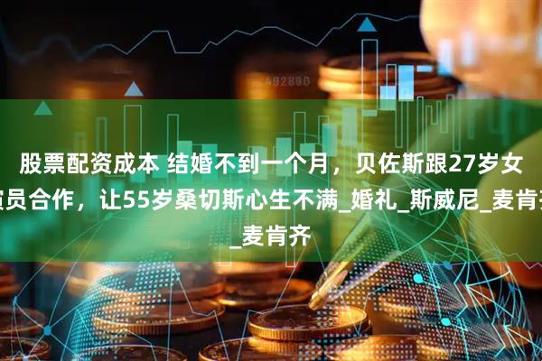股票配资成本 结婚不到一个月，贝佐斯跟27岁女演员合作，让55岁桑切斯心生不满_婚礼_斯威尼_麦肯齐