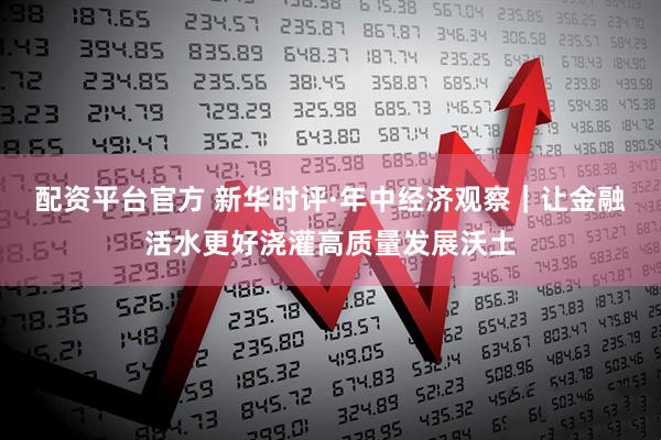 配资平台官方 新华时评·年中经济观察｜让金融活水更好浇灌高质量发展沃土