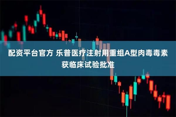 配资平台官方 乐普医疗注射用重组A型肉毒毒素获临床试验批准