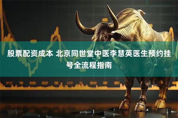 股票配资成本 北京同世堂中医李慧英医生预约挂号全流程指南