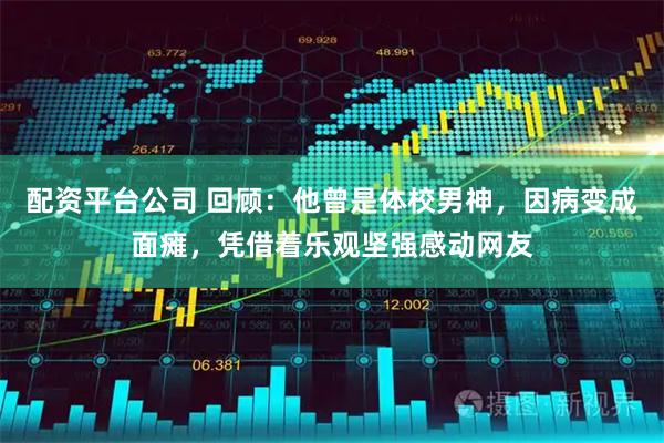 配资平台公司 回顾：他曾是体校男神，因病变成面瘫，凭借着乐观坚强感动网友
