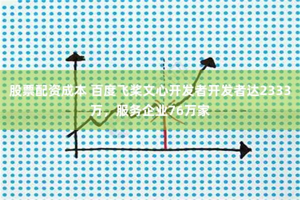 股票配资成本 百度飞桨文心开发者开发者达2333万，服务企业76万家
