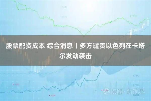 股票配资成本 综合消息丨多方谴责以色列在卡塔尔发动袭击