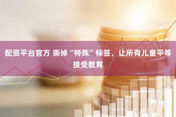 配资平台官方 撕掉“特殊”标签，让所有儿童平等接受教育