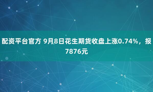 配资平台官方 9月8日花生期货收盘上涨0.74%，报7876元