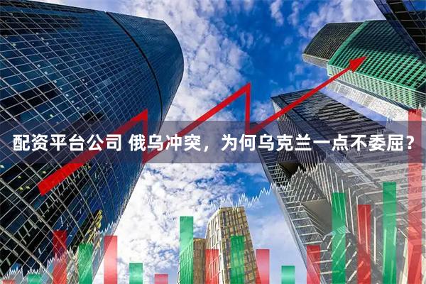 配资平台公司 俄乌冲突，为何乌克兰一点不委屈？
