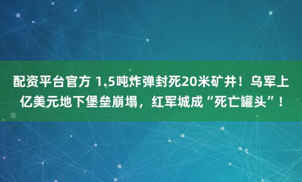 配资平台官方 1.5吨炸弹封死20米矿井！乌军上亿美元地下堡垒崩塌，红军城成“死亡罐头”！