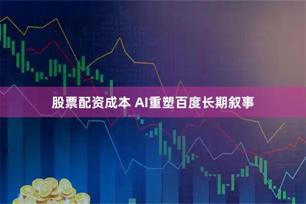 股票配资成本 AI重塑百度长期叙事