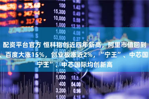 配资平台官方 恒科指创近四年新高，阿里市值回到3万亿上方、百度大涨15%，创业板涨近2%，“宁王”、中芯国际均创新高
