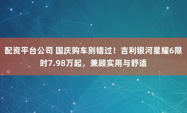 配资平台公司 国庆购车别错过！吉利银河星耀6限时7.98万起，兼顾实用与舒适