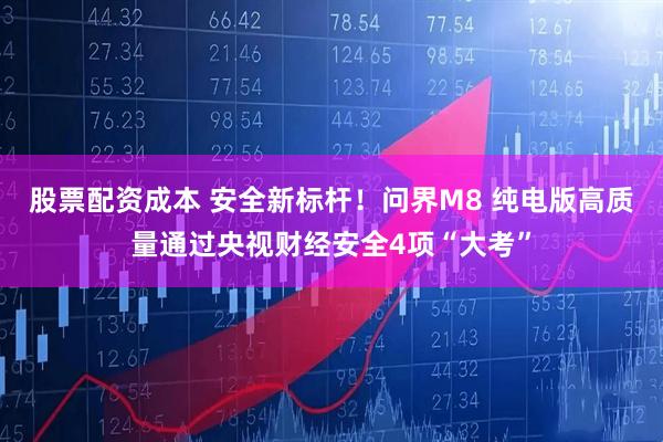 股票配资成本 安全新标杆！问界M8 纯电版高质量通过央视财经安全4项“大考”