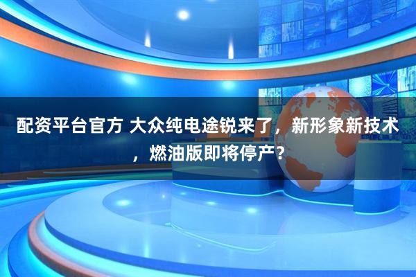 配资平台官方 大众纯电途锐来了，新形象新技术，燃油版即将停产？