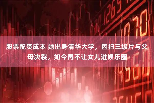 股票配资成本 她出身清华大学，因拍三级片与父母决裂，如今再不让女儿进娱乐圈
