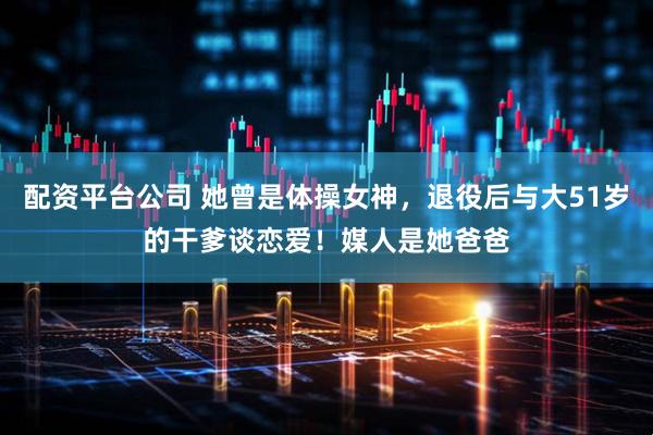 配资平台公司 她曾是体操女神，退役后与大51岁的干爹谈恋爱！媒人是她爸爸