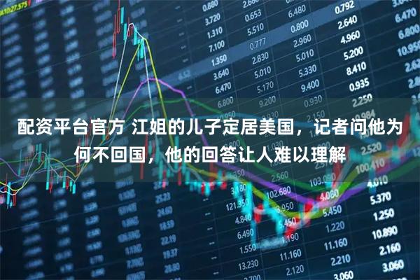配资平台官方 江姐的儿子定居美国，记者问他为何不回国，他的回答让人难以理解