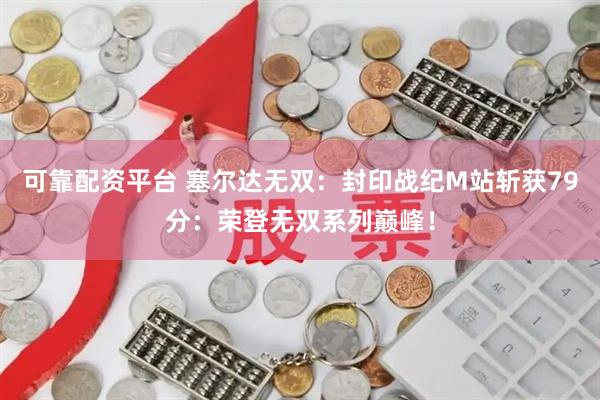 可靠配资平台 塞尔达无双:封印战纪M站斩获79分:荣登无双系列巅峰!