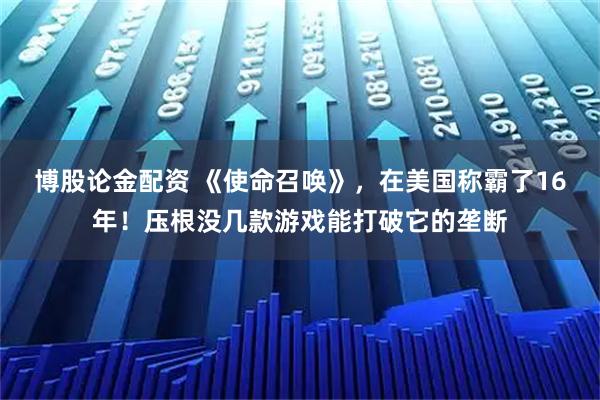 博股论金配资 《使命召唤》,在美国称霸了16年!压根没几款游戏能打破它的垄断