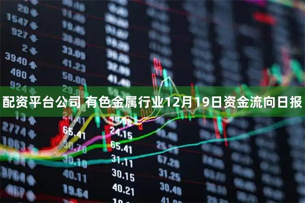 配资平台公司 有色金属行业12月19日资金流向日报