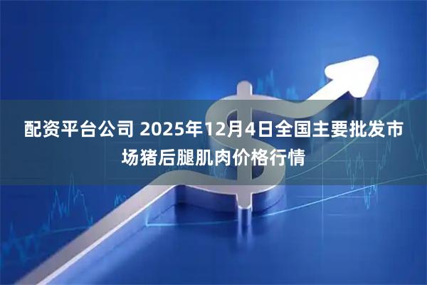 配资平台公司 2025年12月4日全国主要批发市场猪后腿肌肉价格行情