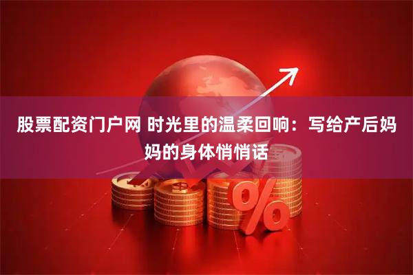 股票配资门户网 时光里的温柔回响：写给产后妈妈的身体悄悄话