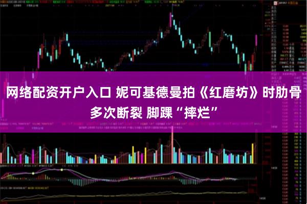 网络配资开户入口 妮可基德曼拍《红磨坊》时肋骨多次断裂 脚踝“摔烂”