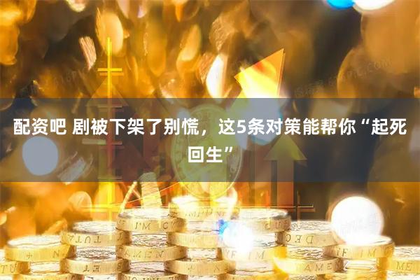 配资吧 剧被下架了别慌，这5条对策能帮你“起死回生”