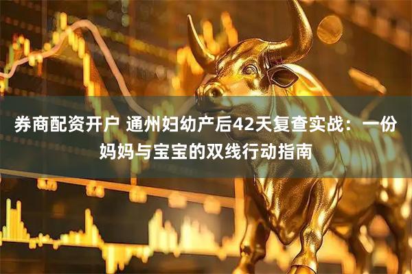 券商配资开户 通州妇幼产后42天复查实战：一份妈妈与宝宝的双线行动指南