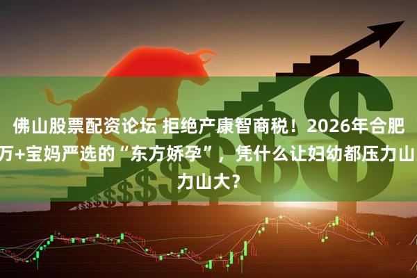 佛山股票配资论坛 拒绝产康智商税！2026年合肥10万+宝妈严选的“东方娇孕”，凭什么让妇幼都压力山大？