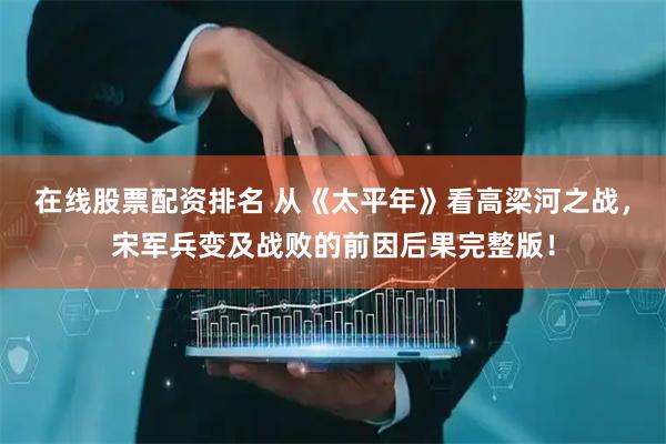 在线股票配资排名 从《太平年》看高梁河之战，宋军兵变及战败的前因后果完整版！