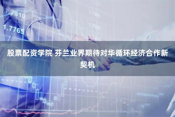 股票配资学院 芬兰业界期待对华循环经济合作新契机